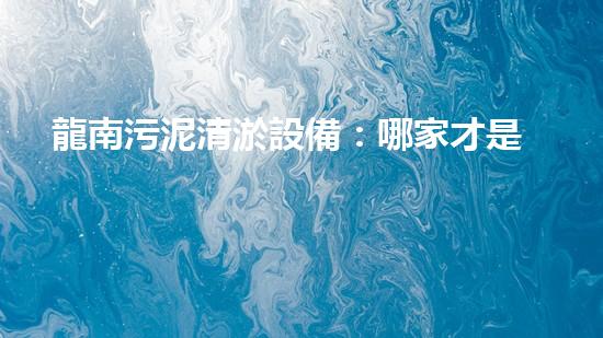 龍南污泥清淤設備：哪家才是真正的污泥清道夫？